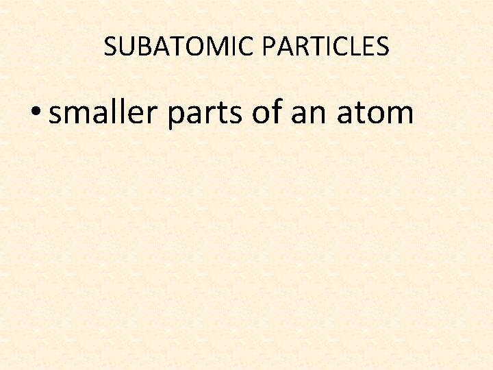 SUBATOMIC PARTICLES • smaller parts of an atom 