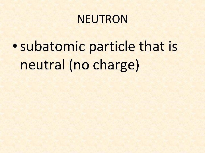 NEUTRON • subatomic particle that is neutral (no charge) 