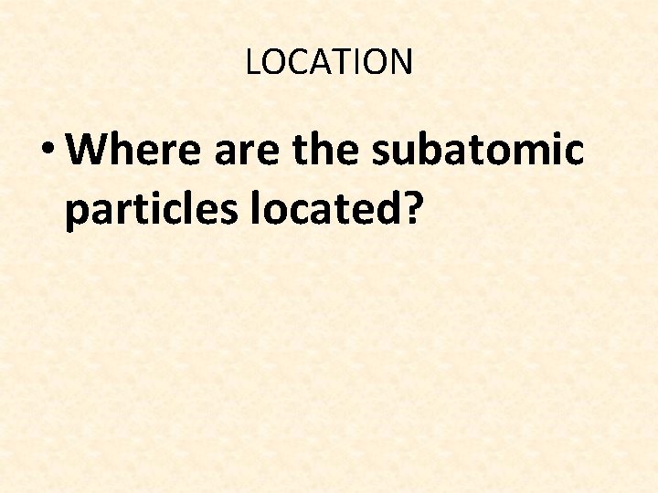 LOCATION • Where are the subatomic particles located? 