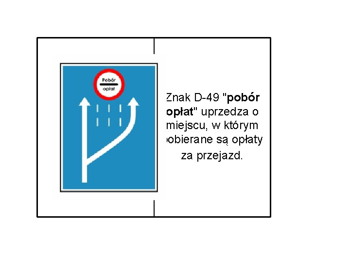 Znak D-49 "pobór opłat" uprzedza o miejscu, w którym pobierane są opłaty za przejazd.