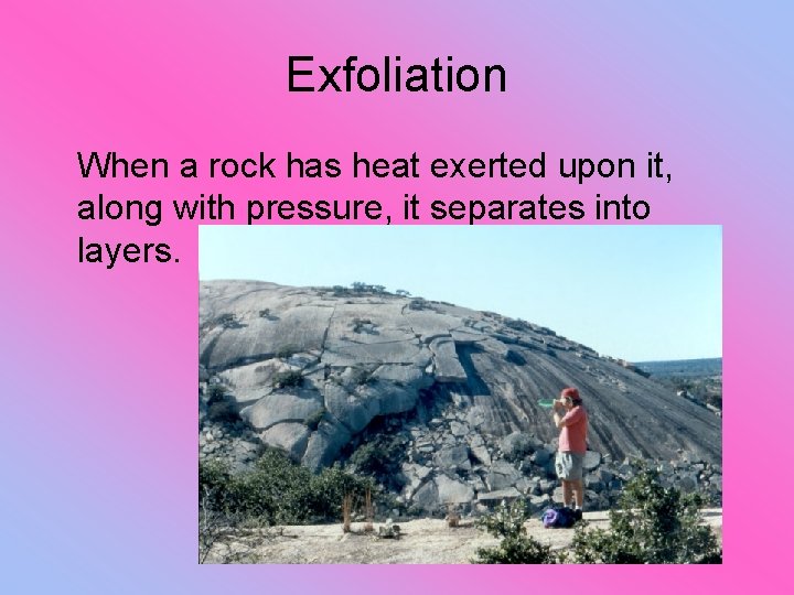 Exfoliation When a rock has heat exerted upon it, along with pressure, it separates