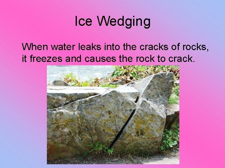 Ice Wedging When water leaks into the cracks of rocks, it freezes and causes