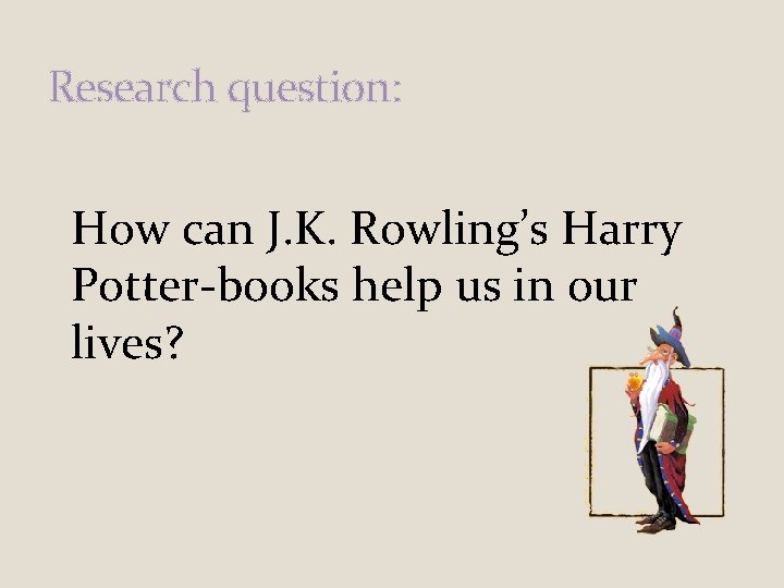 Research question: How can J. K. Rowling’s Harry Potter-books help us in our lives? Research question: How can J. K. Rowling’s Harry Potter-books help us in our lives?