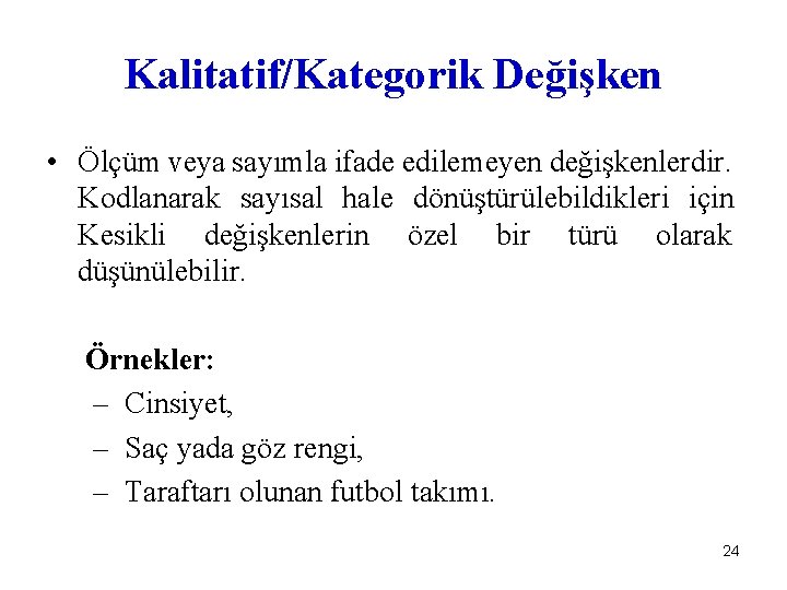 Kalitatif/Kategorik Değişken • Ölçüm veya sayımla ifade edilemeyen değişkenlerdir. Kodlanarak sayısal hale dönüştürülebildikleri için