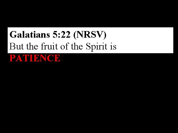 Galatians 5: 22 (NRSV) But the fruit of the Spirit is PATIENCE. 