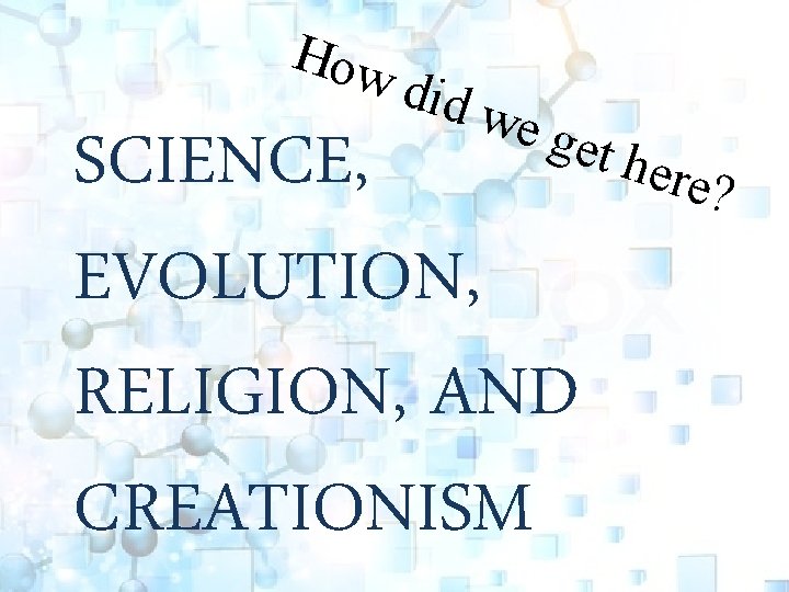 How did w e ge t her SCIENCE, e? EVOLUTION, RELIGION, AND CREATIONISM 