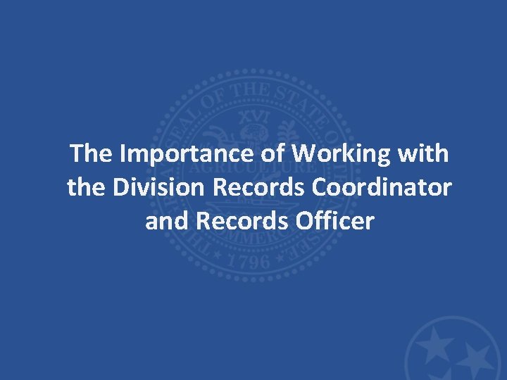 The Importance of Working with the Division Records Coordinator and Records Officer The Importance of Working with the Division Records Coordinator and Records Officer