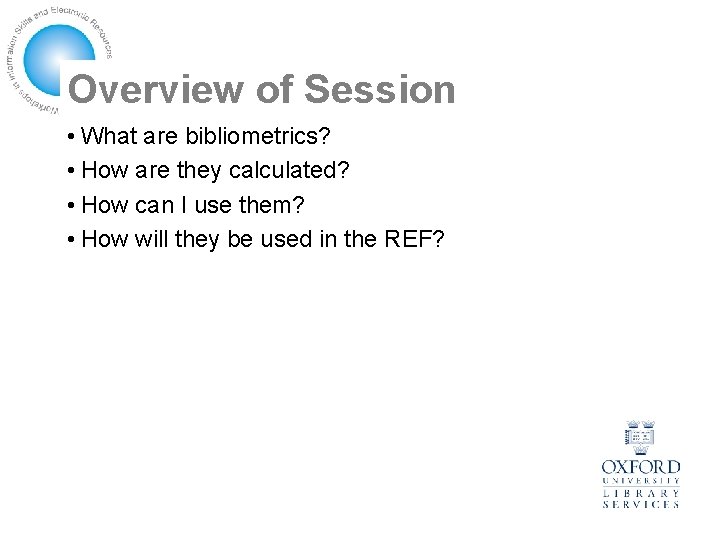 Overview of Session • What are bibliometrics? • How are they calculated? • How