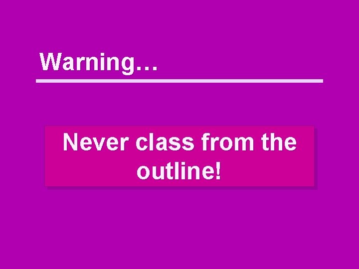 Warning… Never class from the outline! 