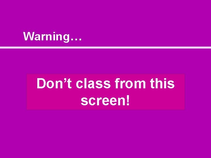 Warning… Don’t class from this screen! 