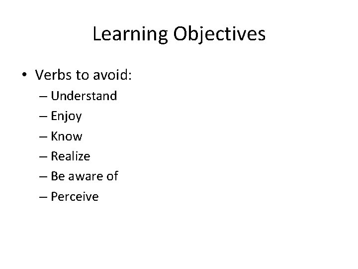 Learning Objectives • Verbs to avoid: – Understand – Enjoy – Know – Realize