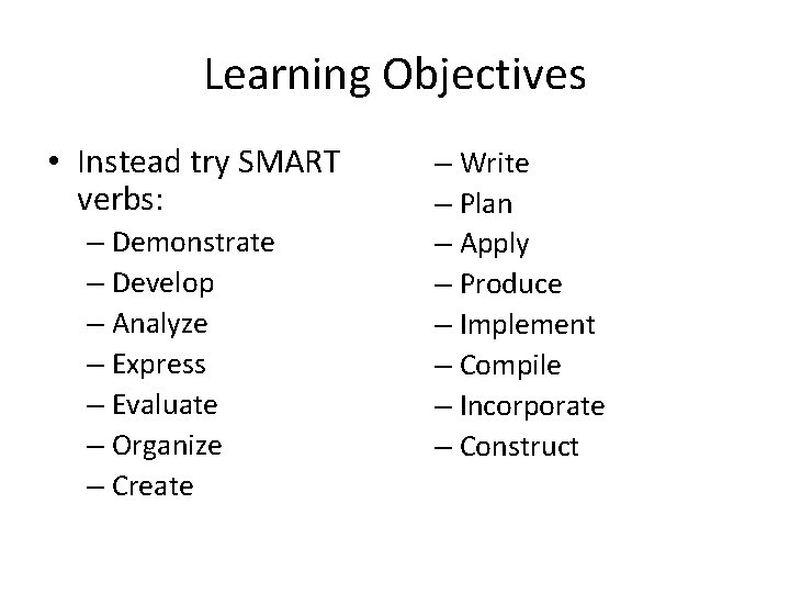 Learning Objectives • Instead try SMART verbs: – Demonstrate – Develop – Analyze –