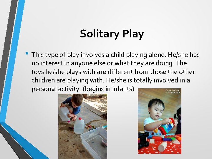 Solitary Play • This type of play involves a child playing alone. He/she has