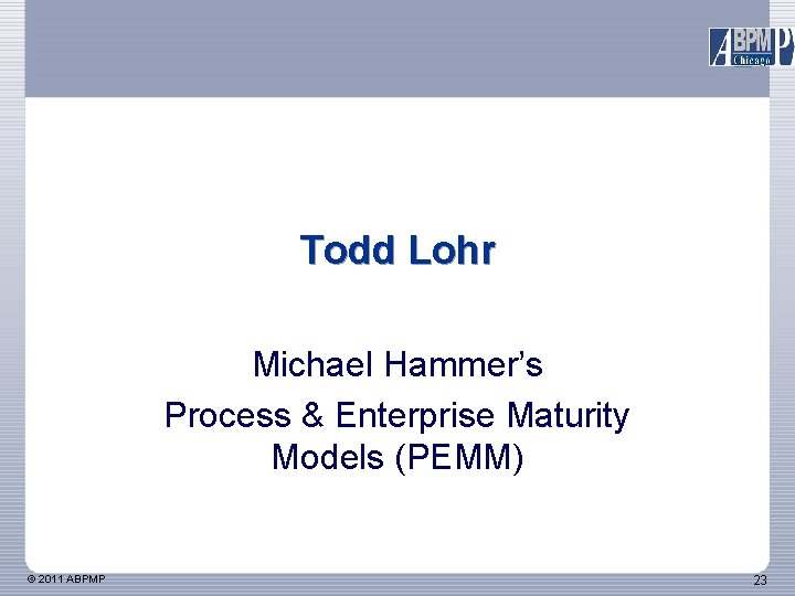 Todd Lohr Michael Hammer’s Process & Enterprise Maturity Models (PEMM) © 2011 ABPMP 23