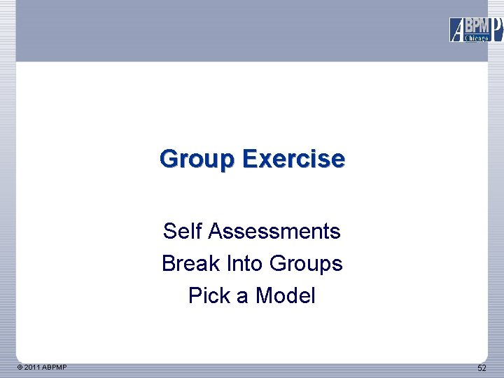 Group Exercise Self Assessments Break Into Groups Pick a Model © 2011 ABPMP 52