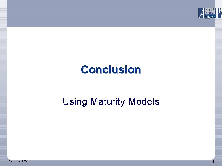 Conclusion Using Maturity Models © 2011 ABPMP 54 