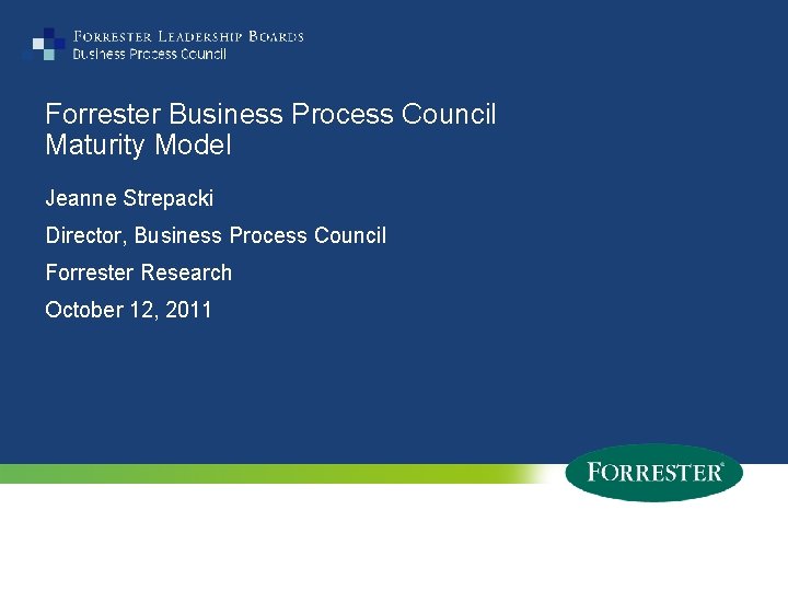 Forrester Business Process Council Maturity Model Jeanne Strepacki Director, Business Process Council Forrester Research
