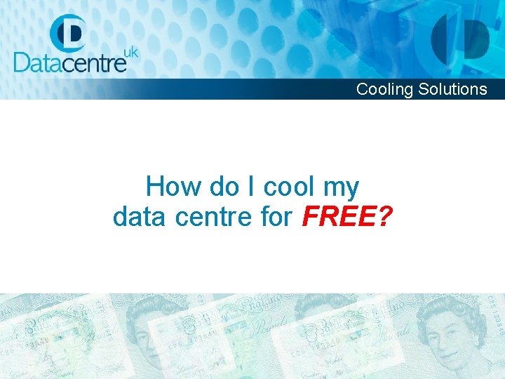 Cooling Solutions How do I cool my data centre for FREE? 