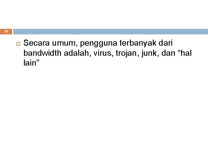 19 Secara umum, pengguna terbanyak dari bandwidth adalah, virus, trojan, junk, dan “hal lain”