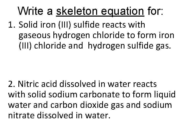 Write a skeleton equation for: 1. Solid iron (III) sulfide reacts with gaseous hydrogen