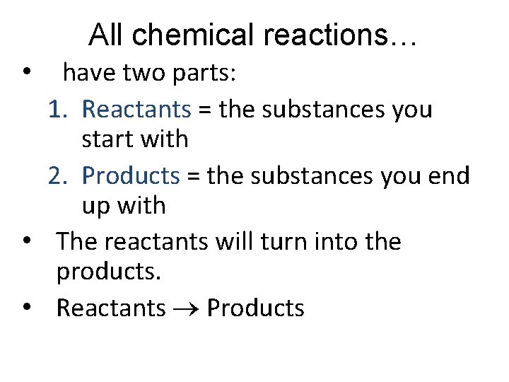 All chemical reactions… have two parts: 1. Reactants = the substances you start with