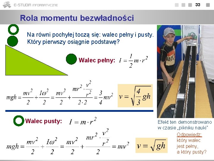 33 Rola momentu bezwładności Na równi pochyłej toczą się: walec pełny i pusty. Który