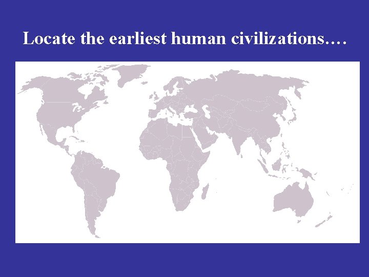 Locate the earliest human civilizations…. 