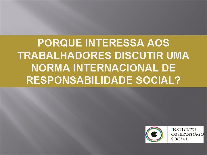 PORQUE INTERESSA AOS TRABALHADORES DISCUTIR UMA NORMA INTERNACIONAL DE RESPONSABILIDADE SOCIAL? 