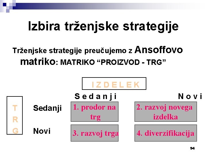 Izbira trženjske strategije Trženjske strategije preučujemo z Ansoffovo matriko: MATRIKO “PROIZVOD - TRG” T
