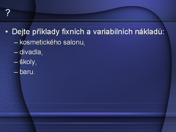 ? • Dejte příklady fixních a variabilních nákladů: – kosmetického salonu, – divadla, –