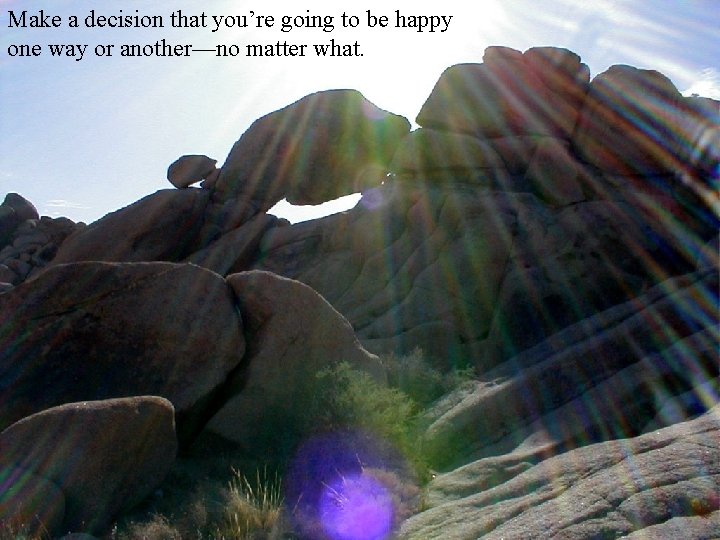 Make a decision that you’re going to be happy one way or another—no matter