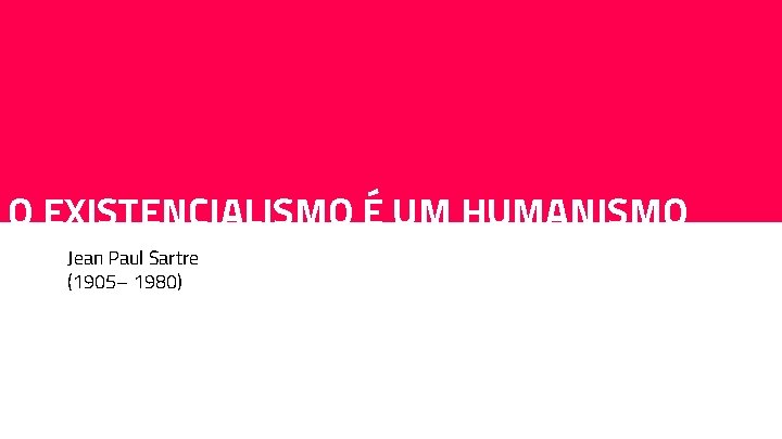 O EXISTENCIALISMO É UM HUMANISMO Jean Paul Sartre (1905– 1980) 