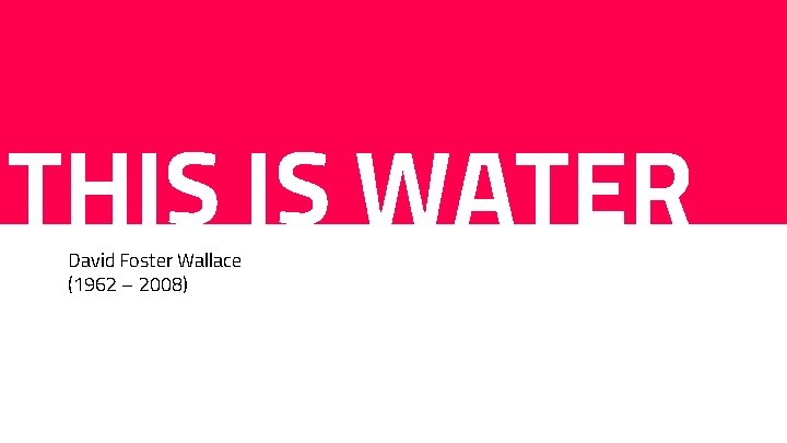 THIS IS WATER David Foster Wallace (1962 – 2008) 