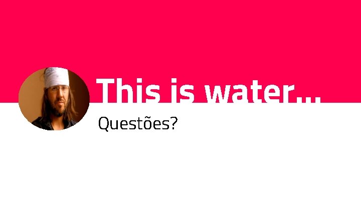 This is water. . . Questões? 