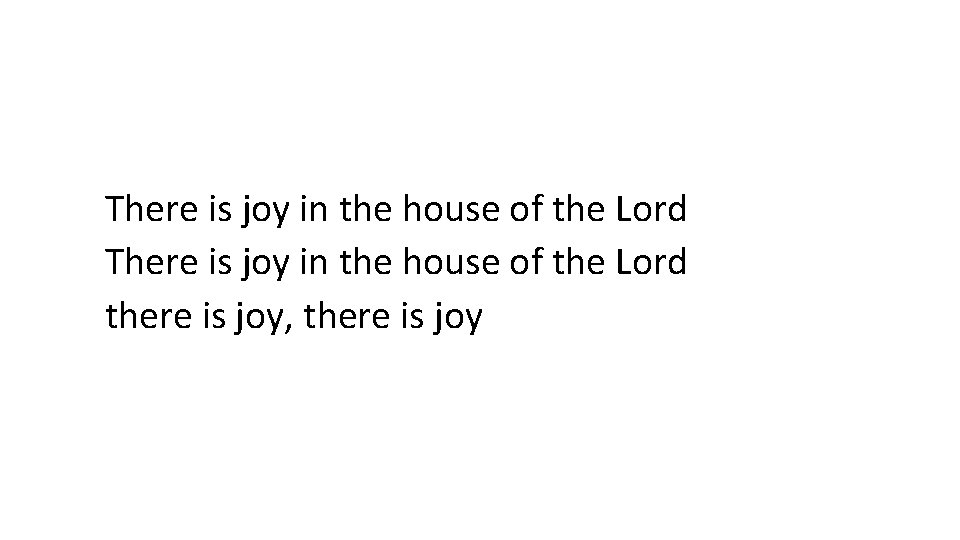 There is joy in the house of the Lord there is joy, there is