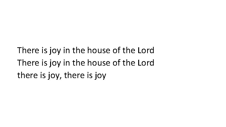 There is joy in the house of the Lord there is joy, there is