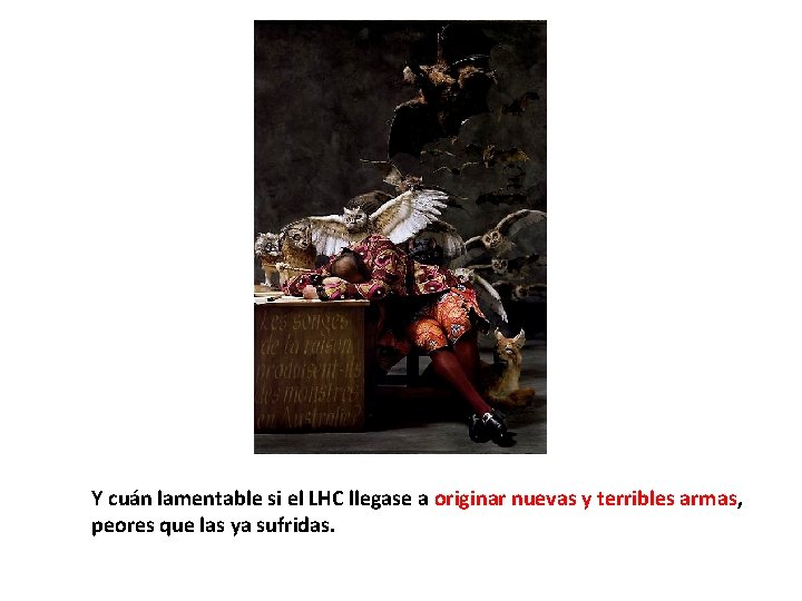 Y cuán lamentable si el LHC llegase a originar nuevas y terribles armas, peores