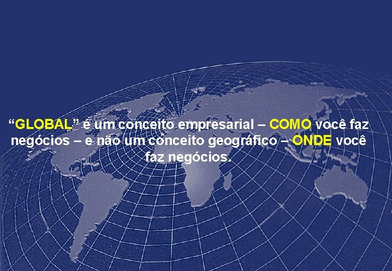 “GLOBAL” é um conceito empresarial – COMO você faz negócios – e não um