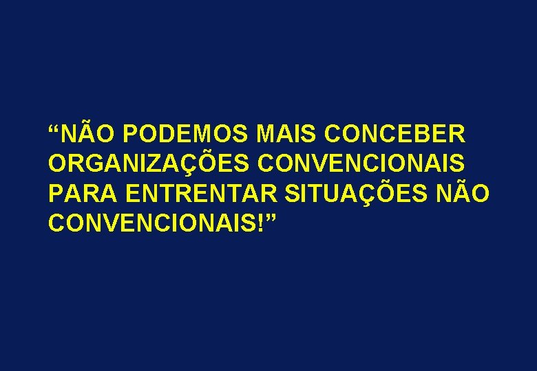 “NÃO PODEMOS MAIS CONCEBER ORGANIZAÇÕES CONVENCIONAIS PARA ENTRENTAR SITUAÇÕES NÃO CONVENCIONAIS!” 
