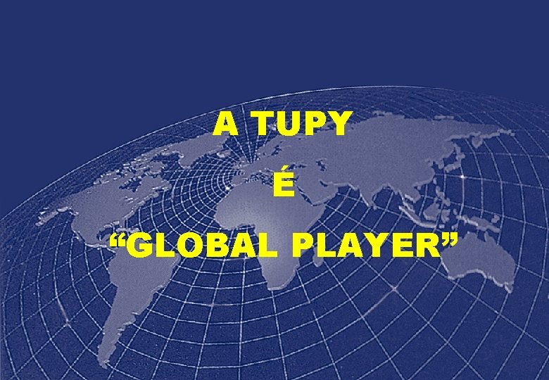 A TUPY É “GLOBAL PLAYER” 