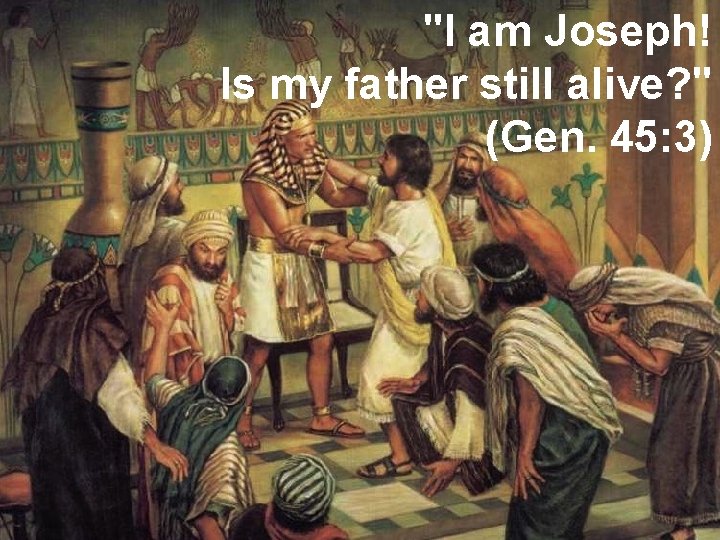 "I am Joseph! Is my father still alive? " (Gen. 45: 3) 