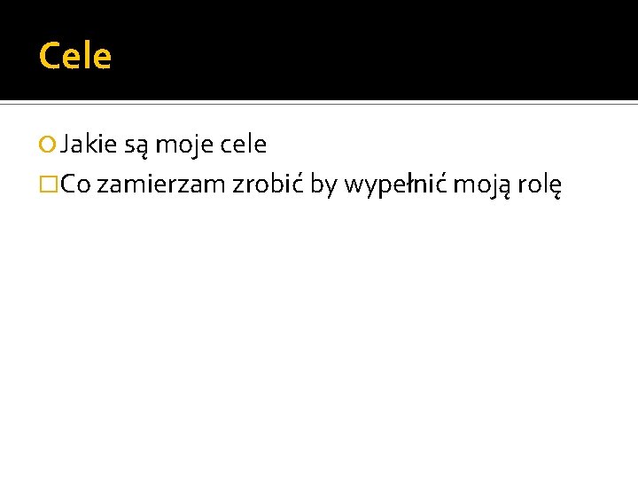 Cele Jakie są moje cele �Co zamierzam zrobić by wypełnić moją rolę 