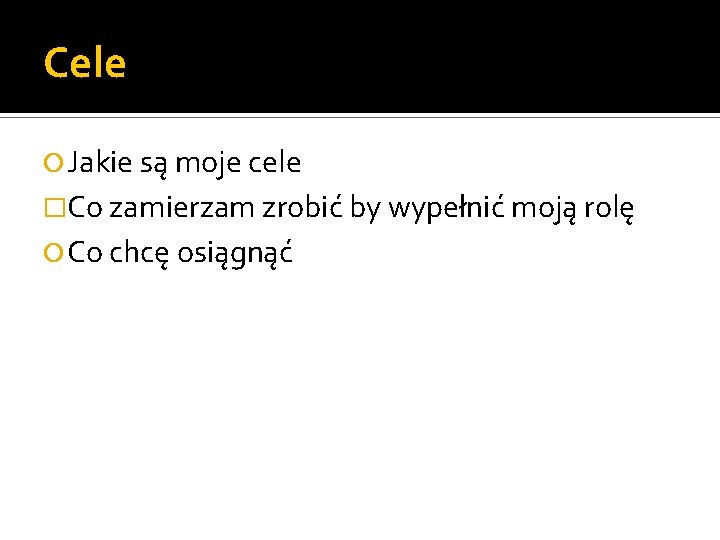 Cele Jakie są moje cele �Co zamierzam zrobić by wypełnić moją rolę Co chcę