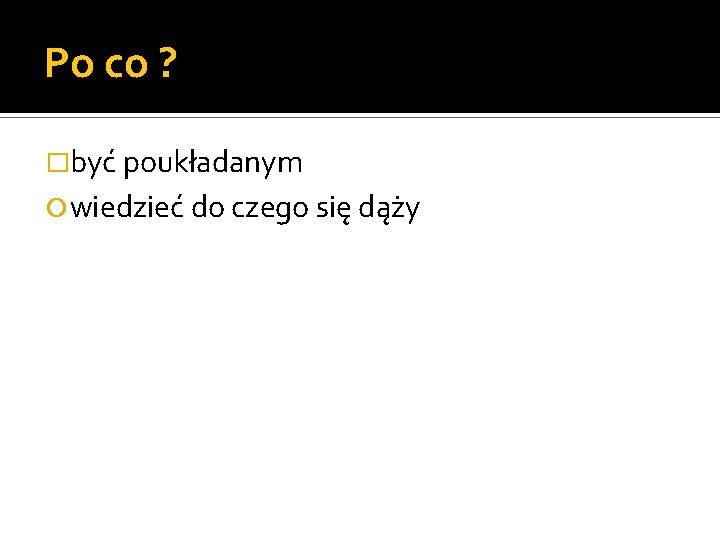 Po co ? �być poukładanym wiedzieć do czego się dąży 