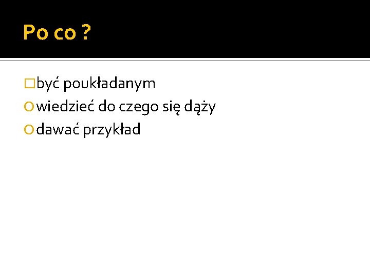 Po co ? �być poukładanym wiedzieć do czego się dąży dawać przykład 