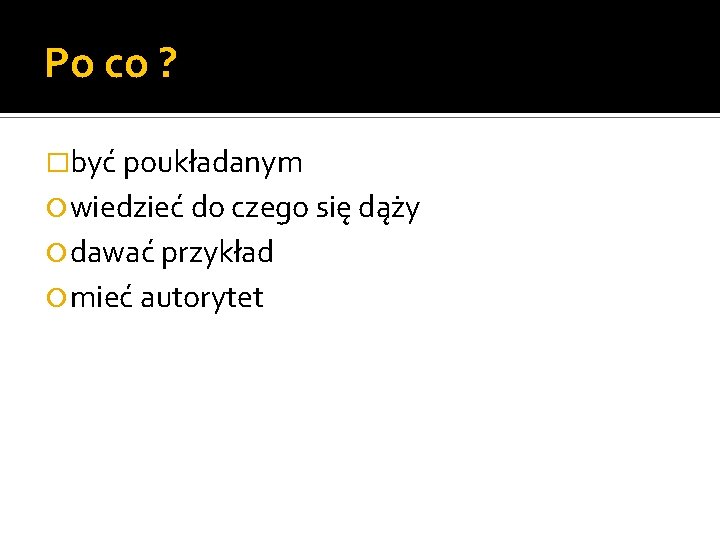 Po co ? �być poukładanym wiedzieć do czego się dąży dawać przykład mieć autorytet