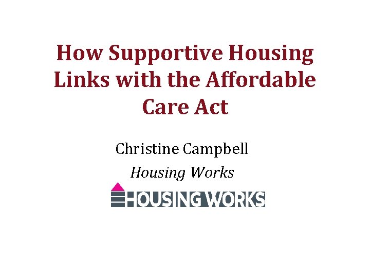 How Supportive Housing Links with the Affordable Care Act Christine Campbell Housing Works 