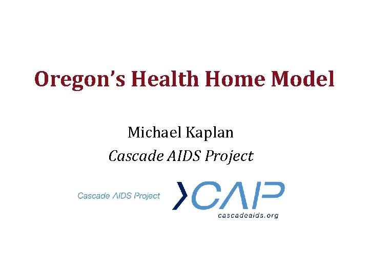 Oregon’s Health Home Model Michael Kaplan Cascade AIDS Project 