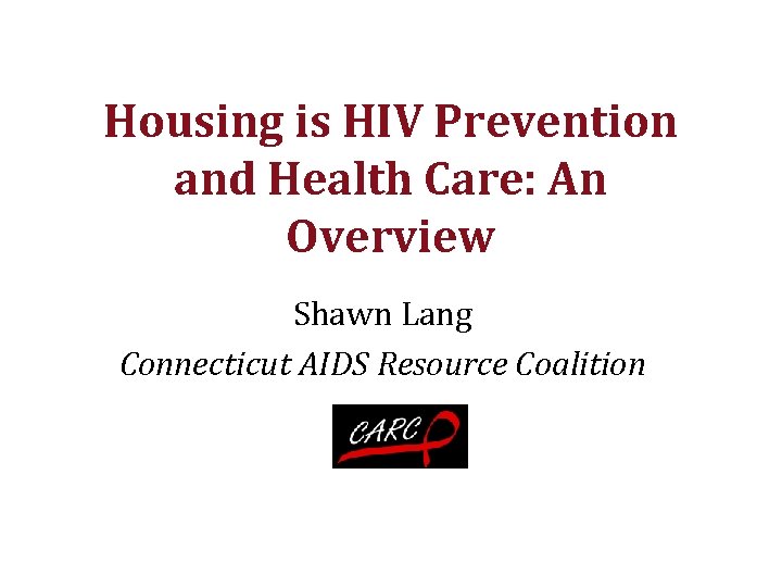 Housing is HIV Prevention and Health Care: An Overview Shawn Lang Connecticut AIDS Resource
