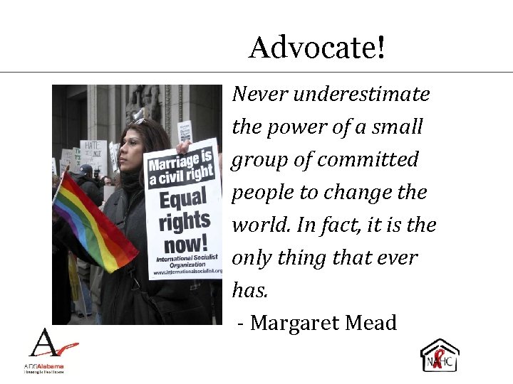 Advocate! Never underestimate the power of a small group of committed people to change